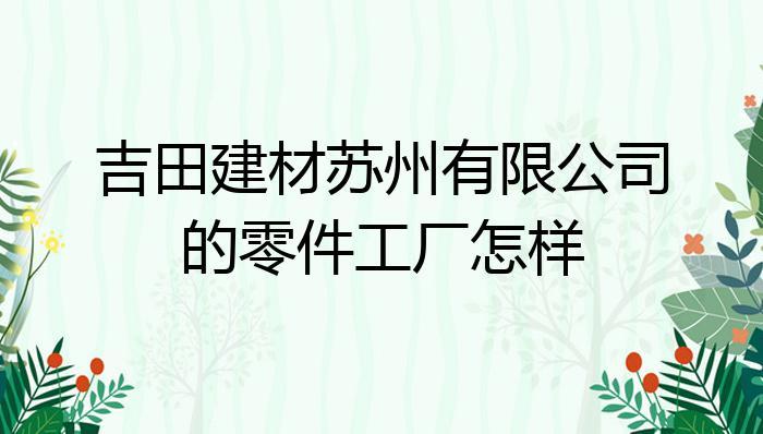 吉田建材蘇州有限公司的零件工廠怎樣